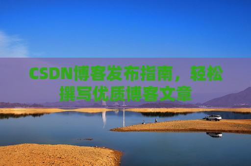 CSDN博客发布指南，轻松撰写优质博客文章